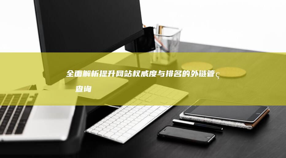 全面解析：提升网站权威度与排名的外链管理查询策略