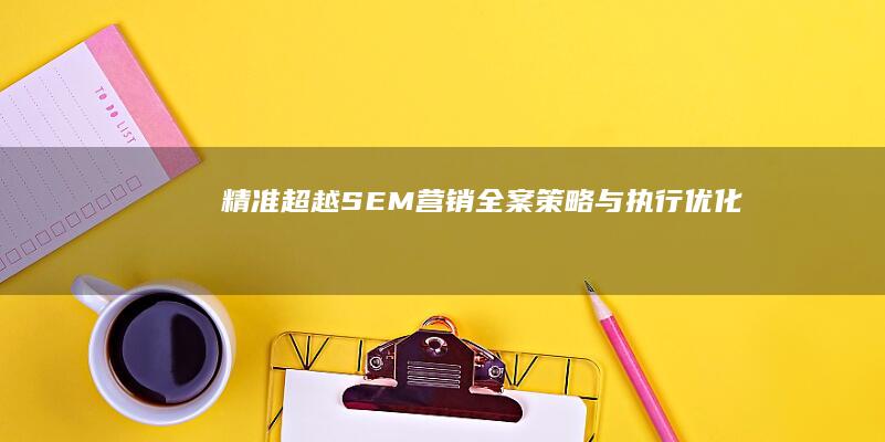 精准超越：SEM营销全案策略与执行优化